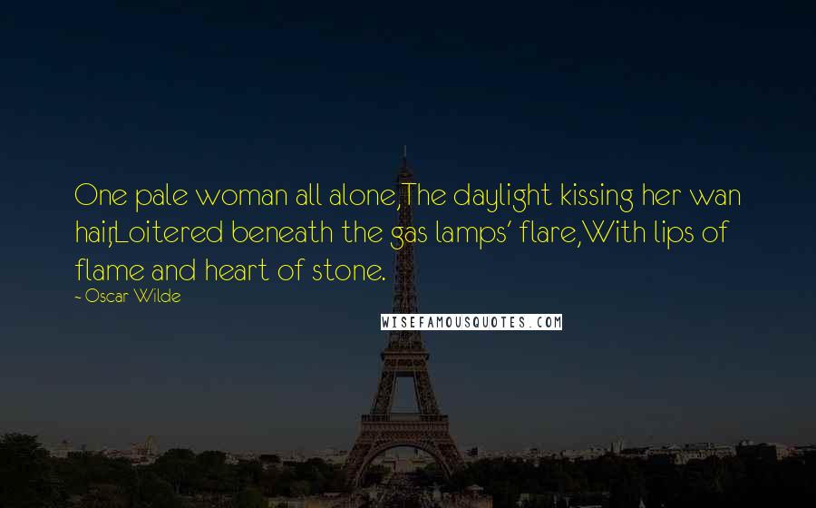 Oscar Wilde Quotes: One pale woman all alone,The daylight kissing her wan hair,Loitered beneath the gas lamps' flare,With lips of flame and heart of stone.