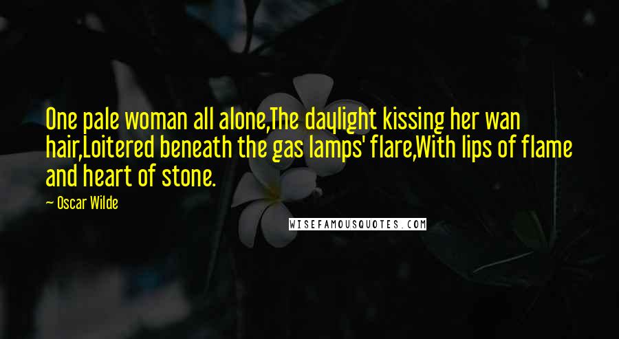 Oscar Wilde Quotes: One pale woman all alone,The daylight kissing her wan hair,Loitered beneath the gas lamps' flare,With lips of flame and heart of stone.