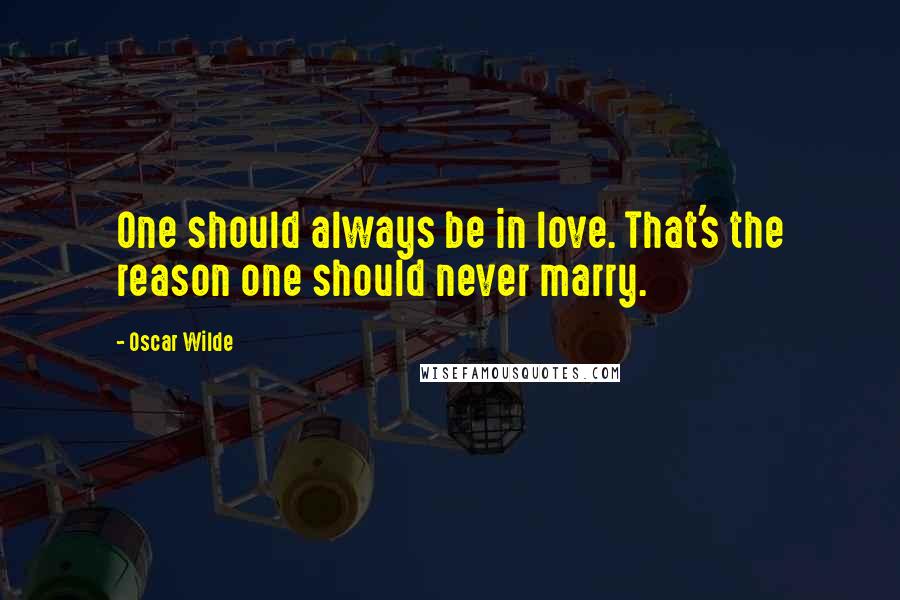 Oscar Wilde Quotes: One should always be in love. That's the reason one should never marry.