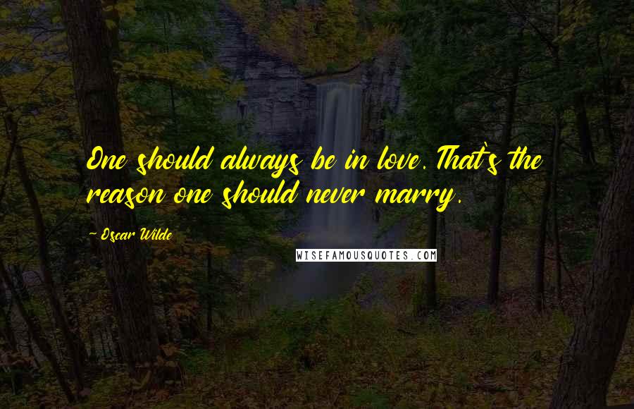 Oscar Wilde Quotes: One should always be in love. That's the reason one should never marry.