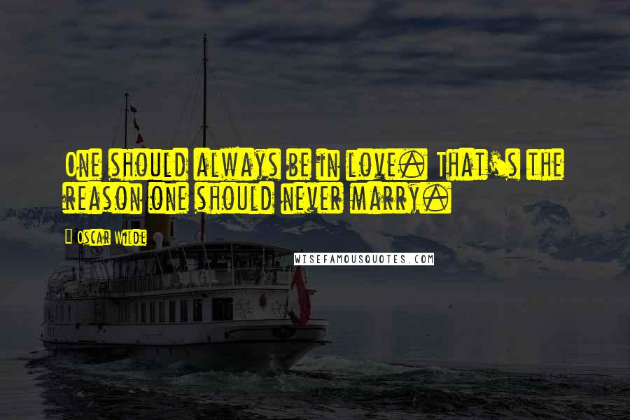 Oscar Wilde Quotes: One should always be in love. That's the reason one should never marry.