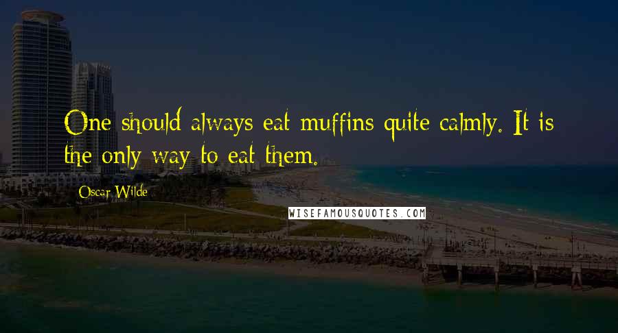 Oscar Wilde Quotes: One should always eat muffins quite calmly. It is the only way to eat them.