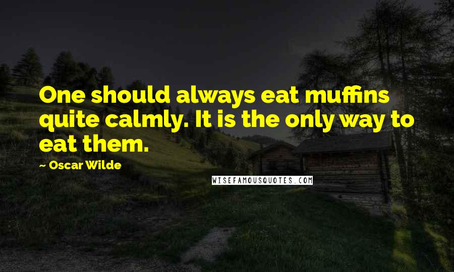 Oscar Wilde Quotes: One should always eat muffins quite calmly. It is the only way to eat them.