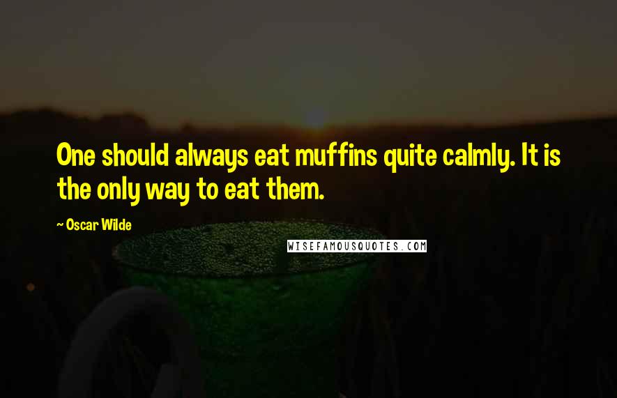 Oscar Wilde Quotes: One should always eat muffins quite calmly. It is the only way to eat them.