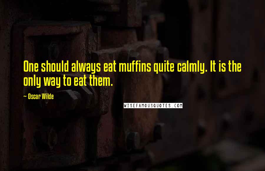 Oscar Wilde Quotes: One should always eat muffins quite calmly. It is the only way to eat them.