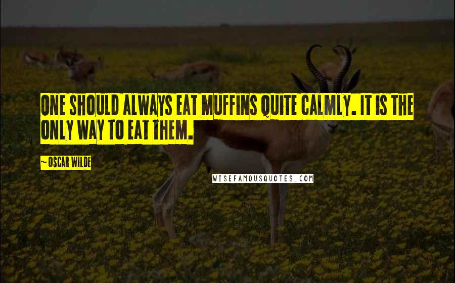 Oscar Wilde Quotes: One should always eat muffins quite calmly. It is the only way to eat them.