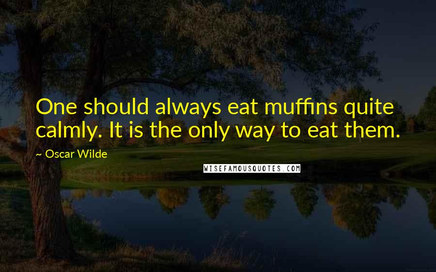 Oscar Wilde Quotes: One should always eat muffins quite calmly. It is the only way to eat them.