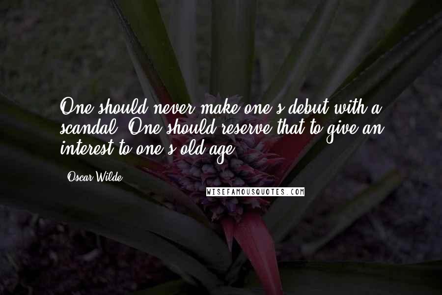 Oscar Wilde Quotes: One should never make one's debut with a scandal. One should reserve that to give an interest to one's old age.