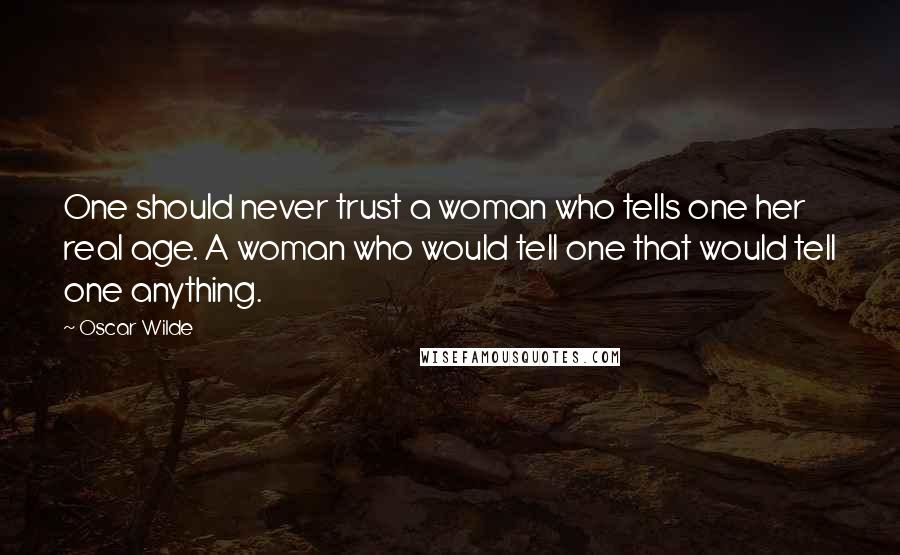 Oscar Wilde Quotes: One should never trust a woman who tells one her real age. A woman who would tell one that would tell one anything.