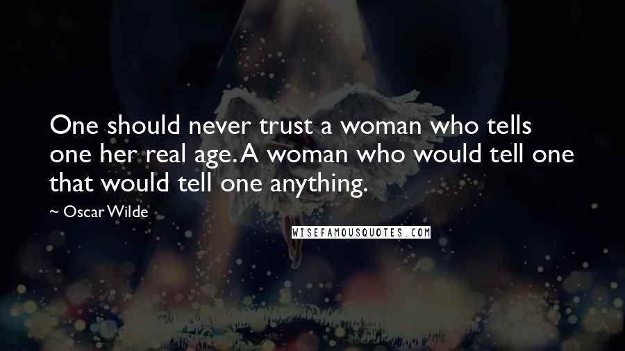 Oscar Wilde Quotes: One should never trust a woman who tells one her real age. A woman who would tell one that would tell one anything.