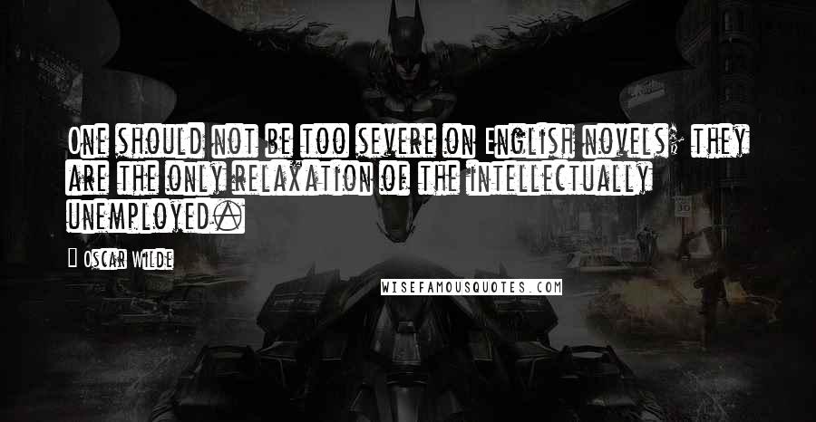 Oscar Wilde Quotes: One should not be too severe on English novels; they are the only relaxation of the intellectually unemployed.