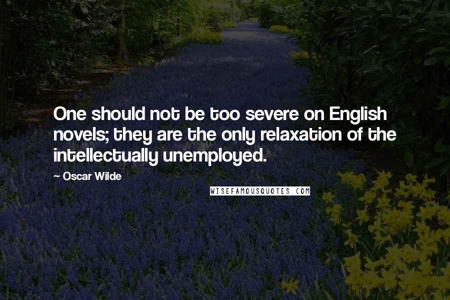 Oscar Wilde Quotes: One should not be too severe on English novels; they are the only relaxation of the intellectually unemployed.