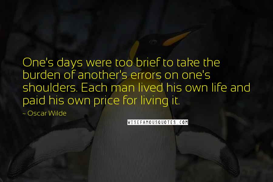 Oscar Wilde Quotes: One's days were too brief to take the burden of another's errors on one's shoulders. Each man lived his own life and paid his own price for living it.