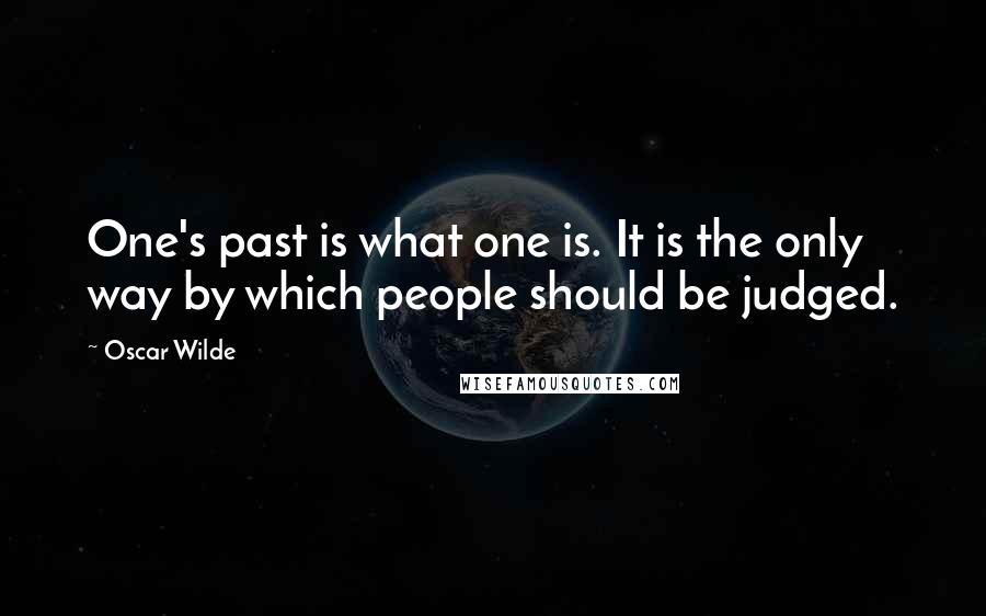 Oscar Wilde Quotes: One's past is what one is. It is the only way by which people should be judged.