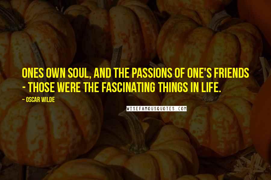 Oscar Wilde Quotes: Ones own soul, and the passions of one's friends - those were the fascinating things in life.