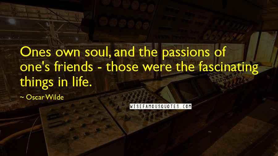 Oscar Wilde Quotes: Ones own soul, and the passions of one's friends - those were the fascinating things in life.