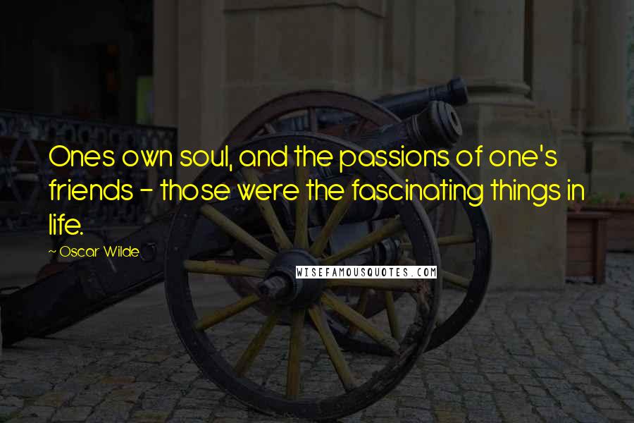 Oscar Wilde Quotes: Ones own soul, and the passions of one's friends - those were the fascinating things in life.