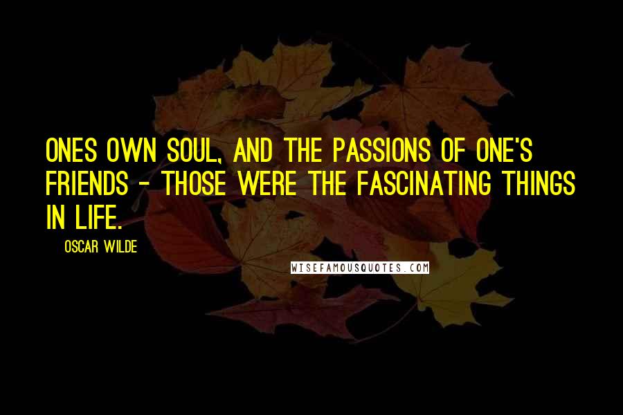 Oscar Wilde Quotes: Ones own soul, and the passions of one's friends - those were the fascinating things in life.