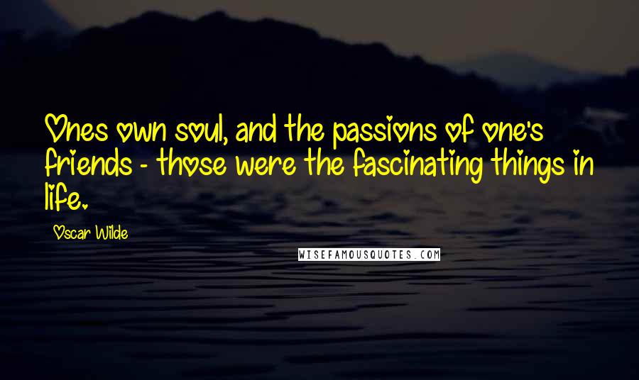 Oscar Wilde Quotes: Ones own soul, and the passions of one's friends - those were the fascinating things in life.