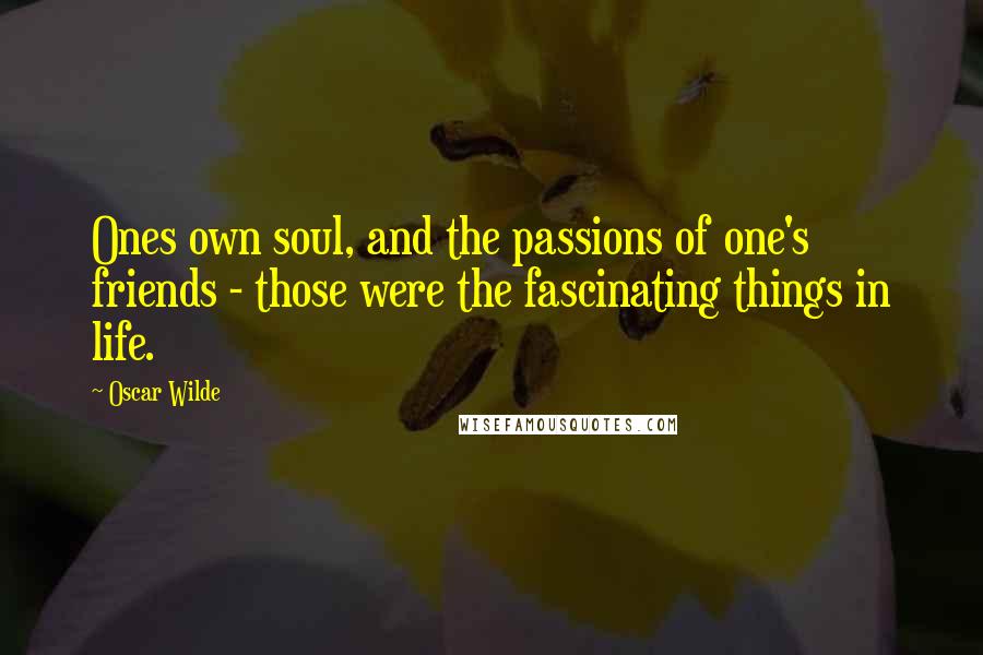 Oscar Wilde Quotes: Ones own soul, and the passions of one's friends - those were the fascinating things in life.