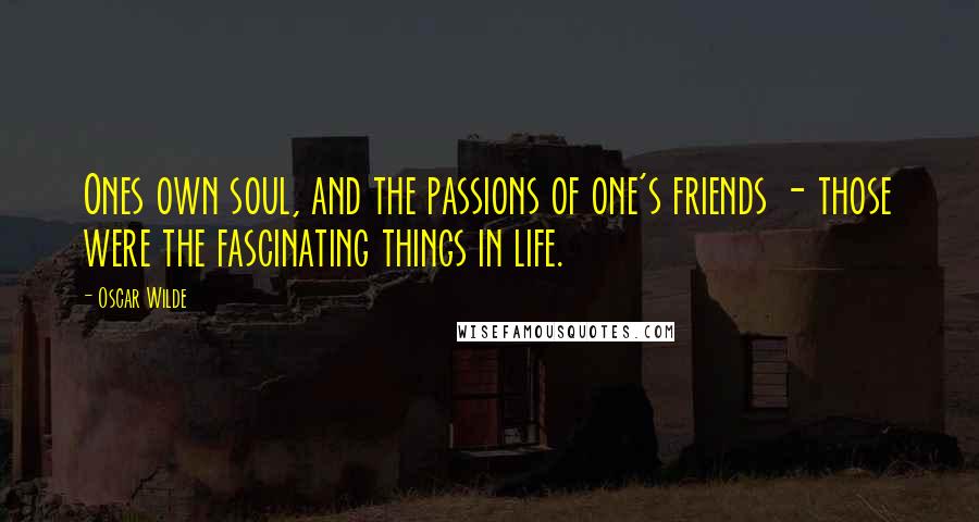 Oscar Wilde Quotes: Ones own soul, and the passions of one's friends - those were the fascinating things in life.