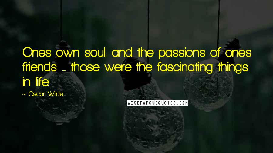 Oscar Wilde Quotes: Ones own soul, and the passions of one's friends - those were the fascinating things in life.