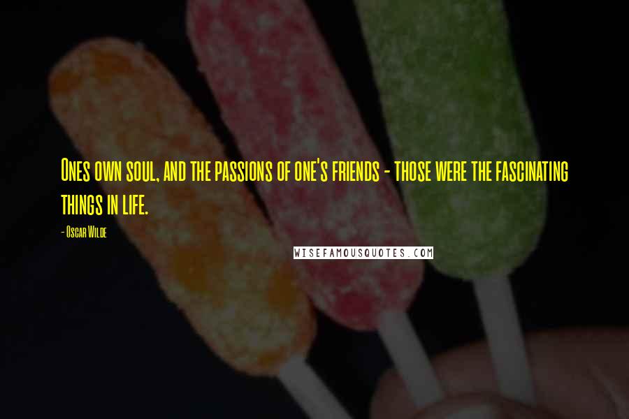 Oscar Wilde Quotes: Ones own soul, and the passions of one's friends - those were the fascinating things in life.