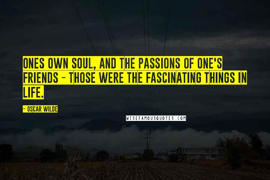 Oscar Wilde Quotes: Ones own soul, and the passions of one's friends - those were the fascinating things in life.