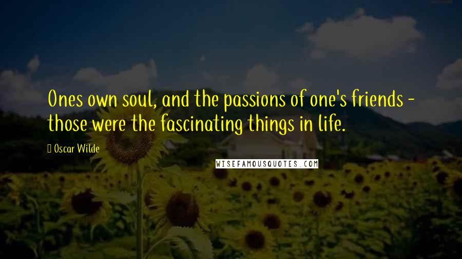 Oscar Wilde Quotes: Ones own soul, and the passions of one's friends - those were the fascinating things in life.