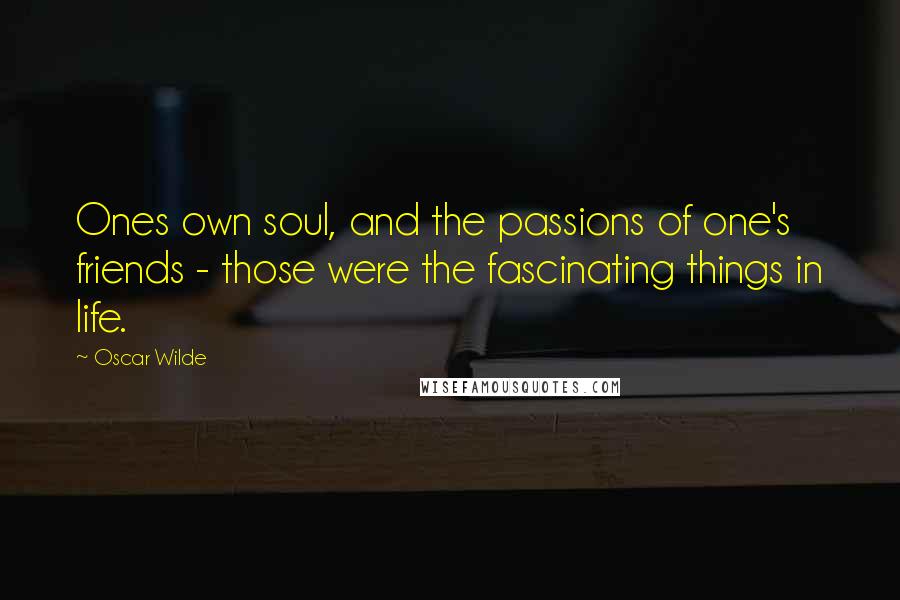 Oscar Wilde Quotes: Ones own soul, and the passions of one's friends - those were the fascinating things in life.