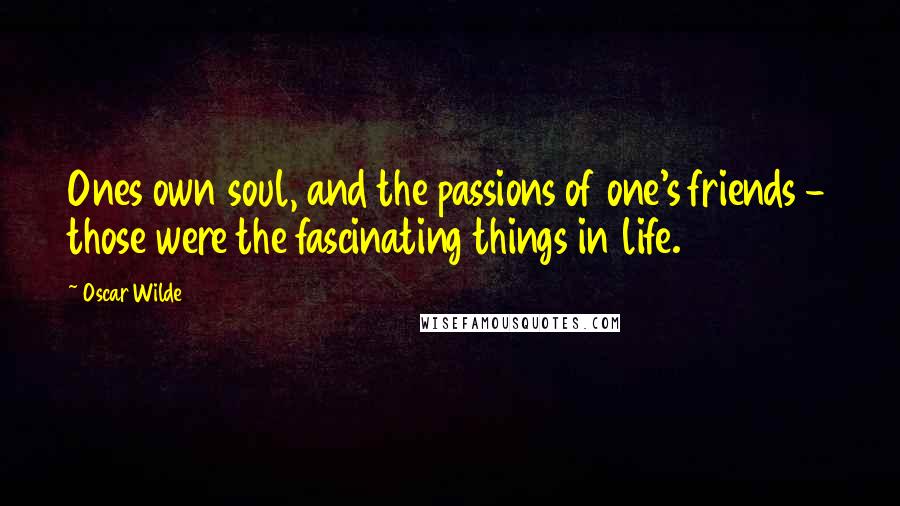 Oscar Wilde Quotes: Ones own soul, and the passions of one's friends - those were the fascinating things in life.