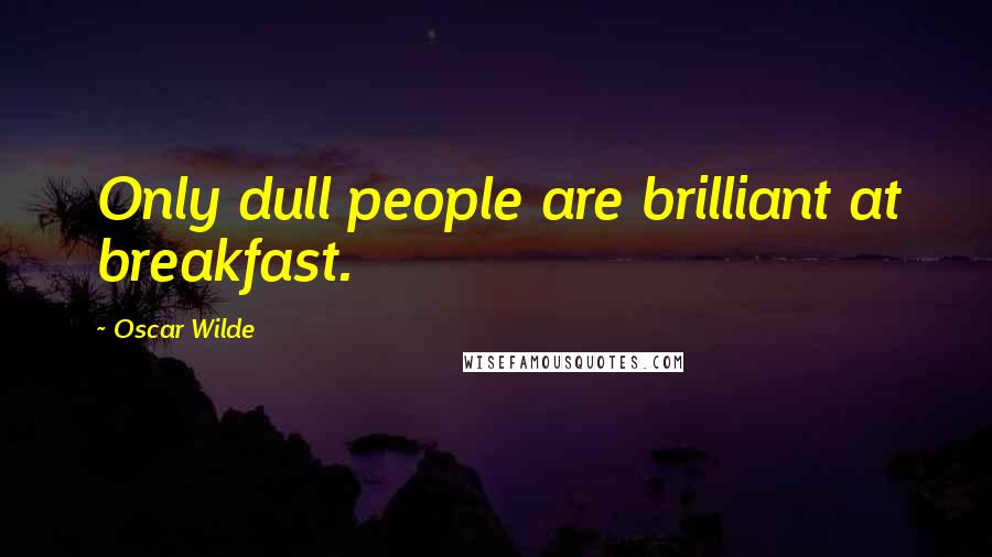 Oscar Wilde Quotes: Only dull people are brilliant at breakfast.