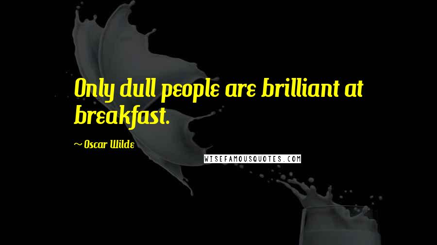 Oscar Wilde Quotes: Only dull people are brilliant at breakfast.