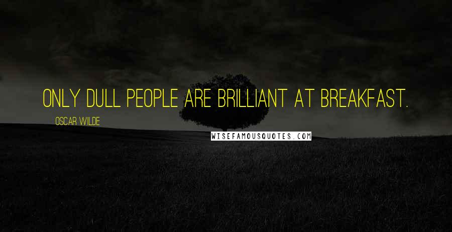 Oscar Wilde Quotes: Only dull people are brilliant at breakfast.