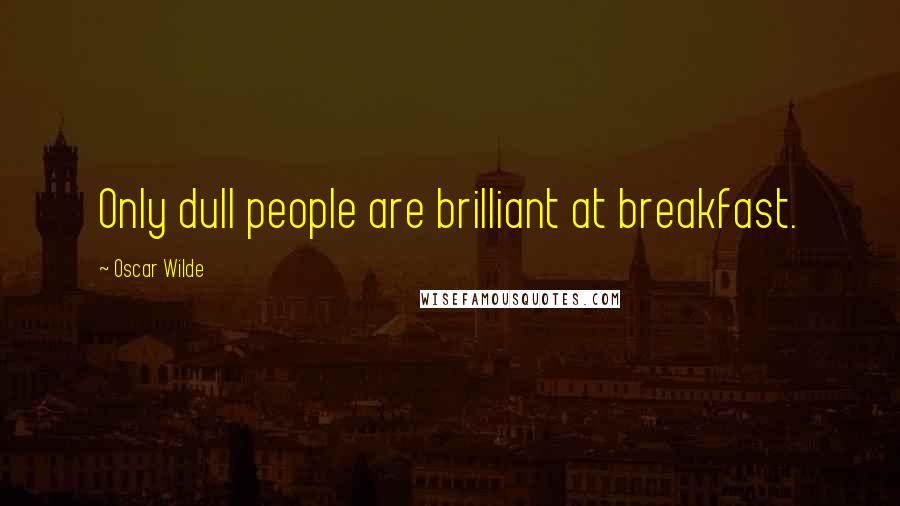 Oscar Wilde Quotes: Only dull people are brilliant at breakfast.