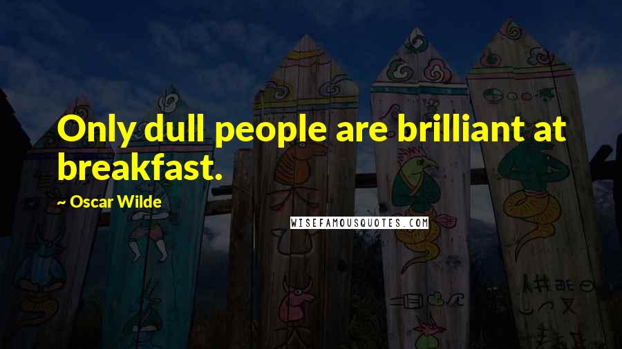Oscar Wilde Quotes: Only dull people are brilliant at breakfast.