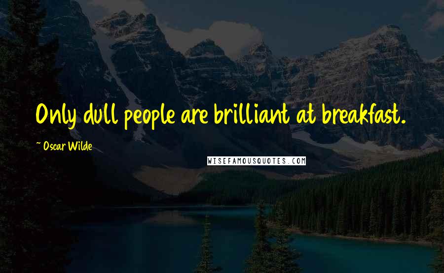 Oscar Wilde Quotes: Only dull people are brilliant at breakfast.
