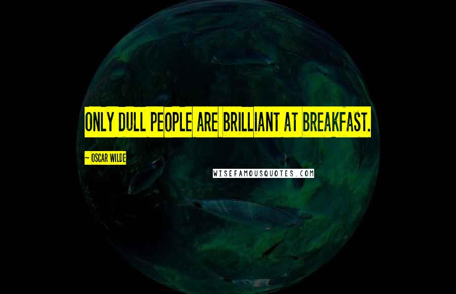 Oscar Wilde Quotes: Only dull people are brilliant at breakfast.