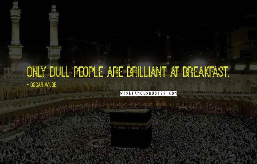 Oscar Wilde Quotes: Only dull people are brilliant at breakfast.