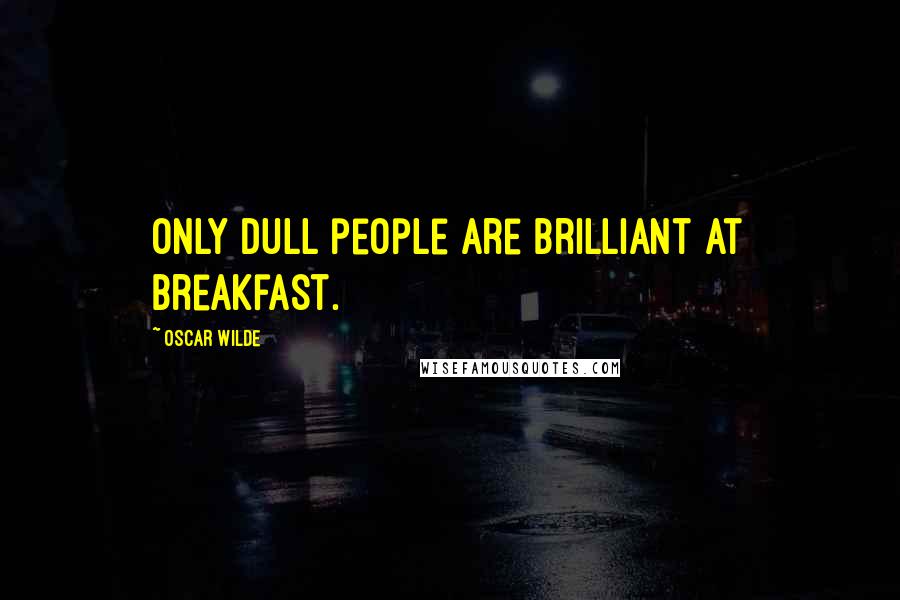 Oscar Wilde Quotes: Only dull people are brilliant at breakfast.