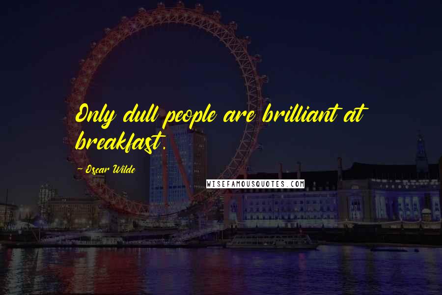 Oscar Wilde Quotes: Only dull people are brilliant at breakfast.