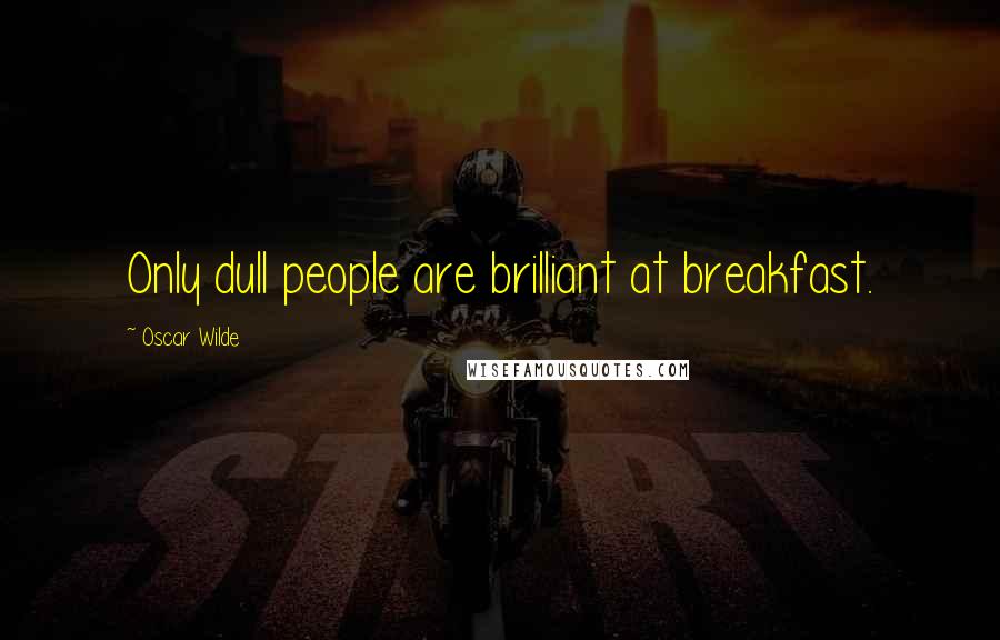 Oscar Wilde Quotes: Only dull people are brilliant at breakfast.