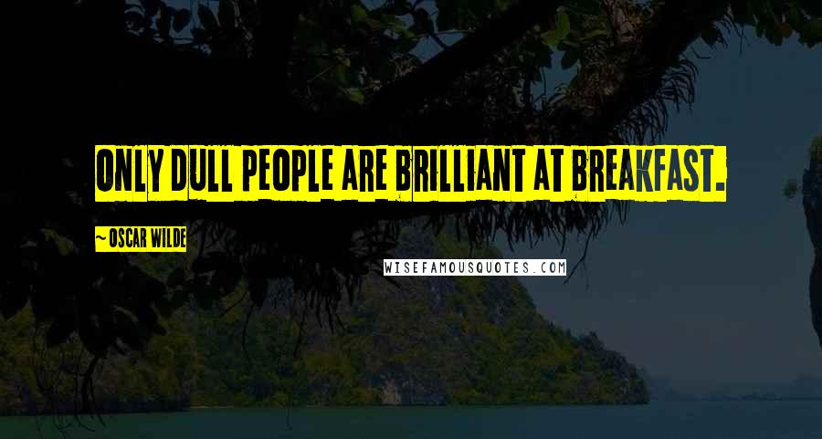 Oscar Wilde Quotes: Only dull people are brilliant at breakfast.