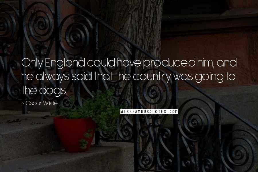 Oscar Wilde Quotes: Only England could have produced him, and he always said that the country was going to the dogs.