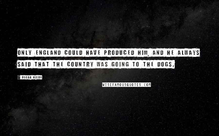 Oscar Wilde Quotes: Only England could have produced him, and he always said that the country was going to the dogs.