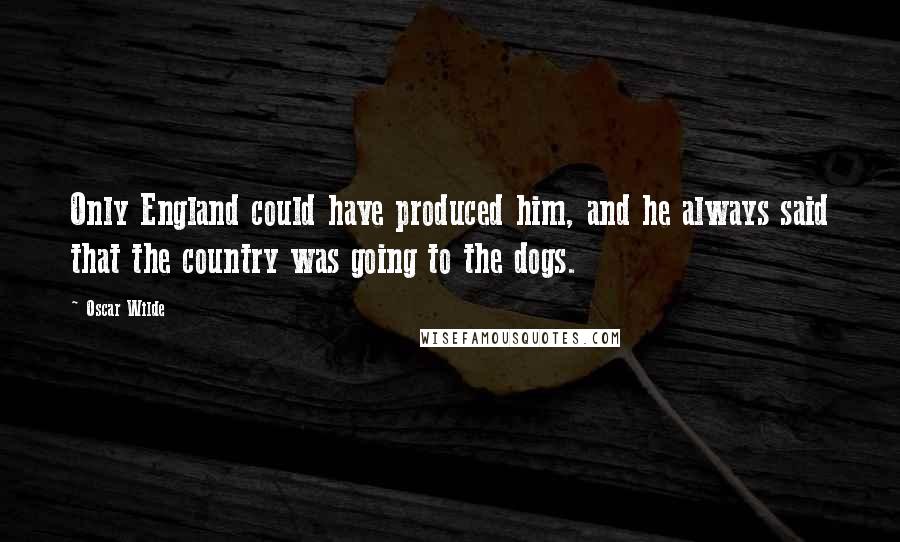 Oscar Wilde Quotes: Only England could have produced him, and he always said that the country was going to the dogs.