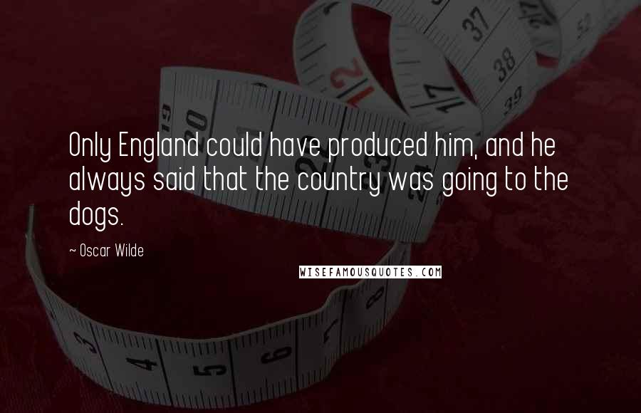 Oscar Wilde Quotes: Only England could have produced him, and he always said that the country was going to the dogs.