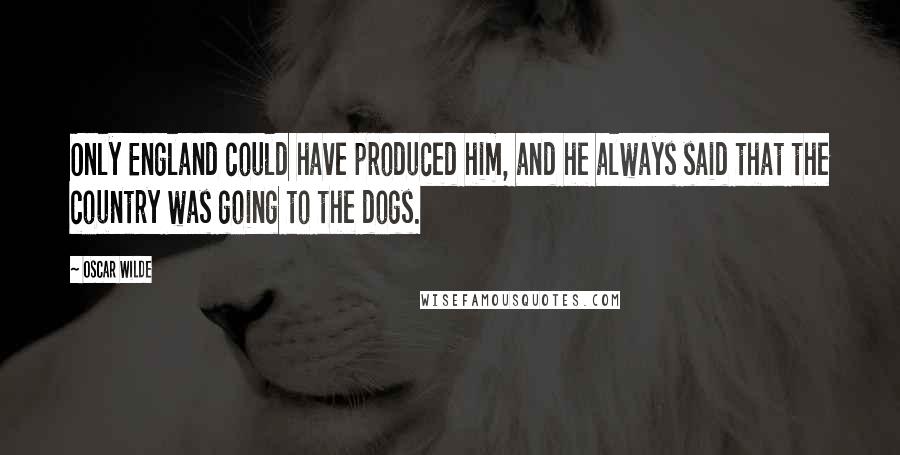 Oscar Wilde Quotes: Only England could have produced him, and he always said that the country was going to the dogs.