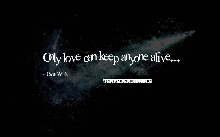 Oscar Wilde Quotes: Only love can keep anyone alive...