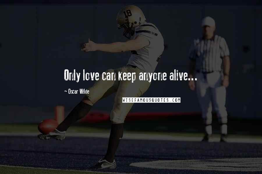 Oscar Wilde Quotes: Only love can keep anyone alive...
